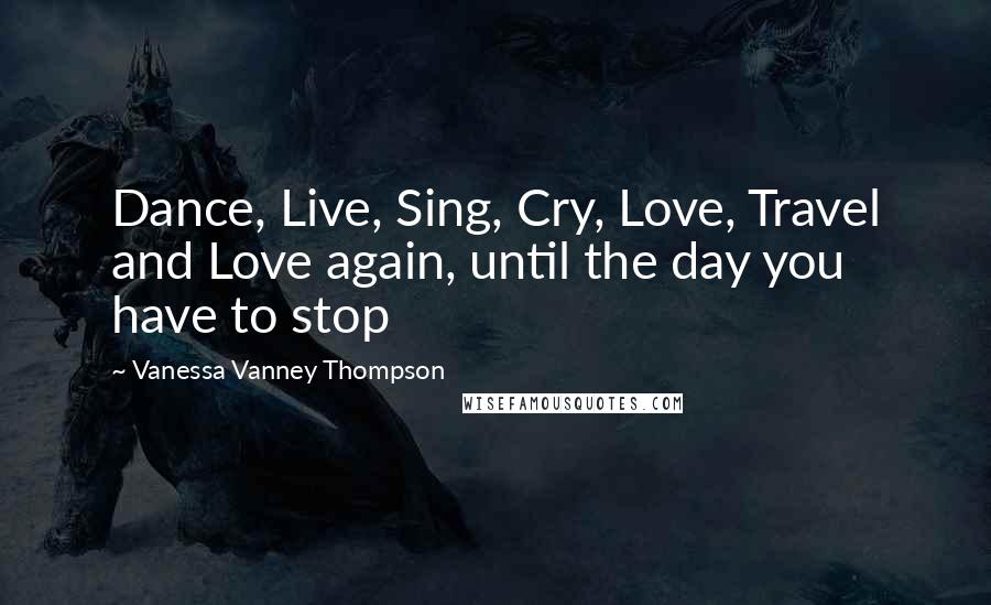 Vanessa Vanney Thompson Quotes: Dance, Live, Sing, Cry, Love, Travel and Love again, until the day you have to stop