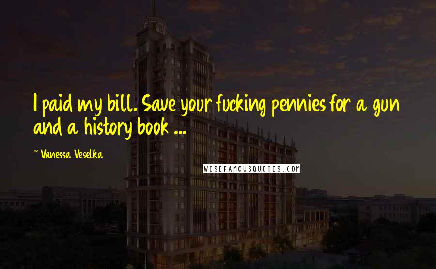 Vanessa Veselka Quotes: I paid my bill. Save your fucking pennies for a gun and a history book ...