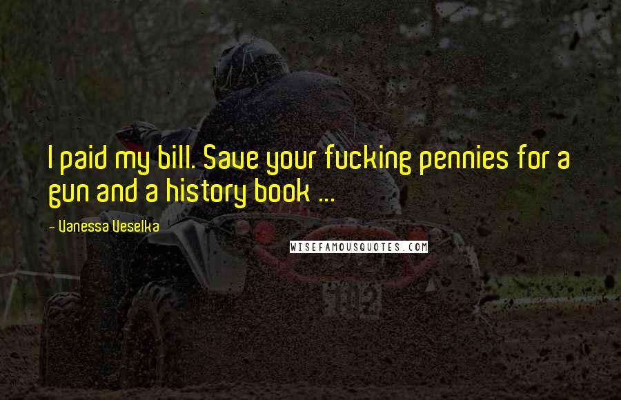 Vanessa Veselka Quotes: I paid my bill. Save your fucking pennies for a gun and a history book ...