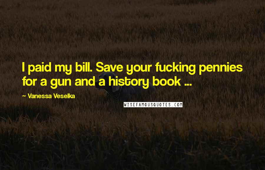 Vanessa Veselka Quotes: I paid my bill. Save your fucking pennies for a gun and a history book ...