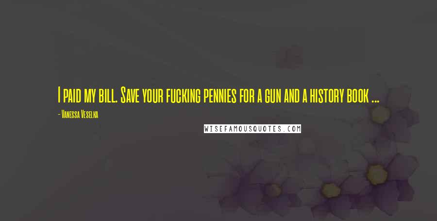 Vanessa Veselka Quotes: I paid my bill. Save your fucking pennies for a gun and a history book ...