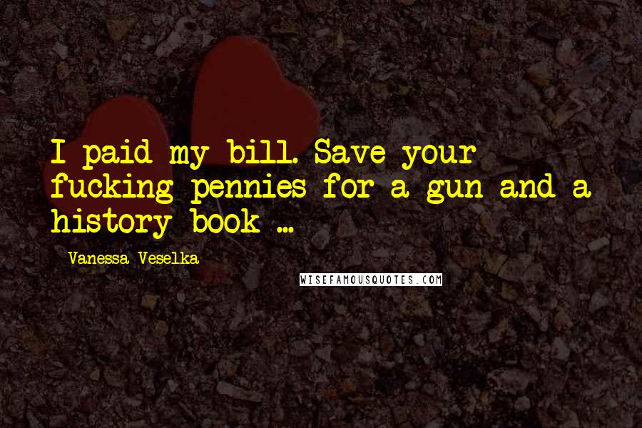 Vanessa Veselka Quotes: I paid my bill. Save your fucking pennies for a gun and a history book ...