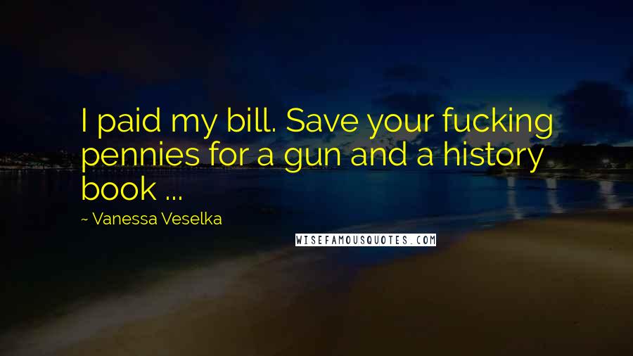 Vanessa Veselka Quotes: I paid my bill. Save your fucking pennies for a gun and a history book ...