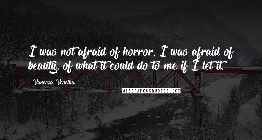 Vanessa Veselka Quotes: I was not afraid of horror, I was afraid of beauty, of what it could do to me if I let it.