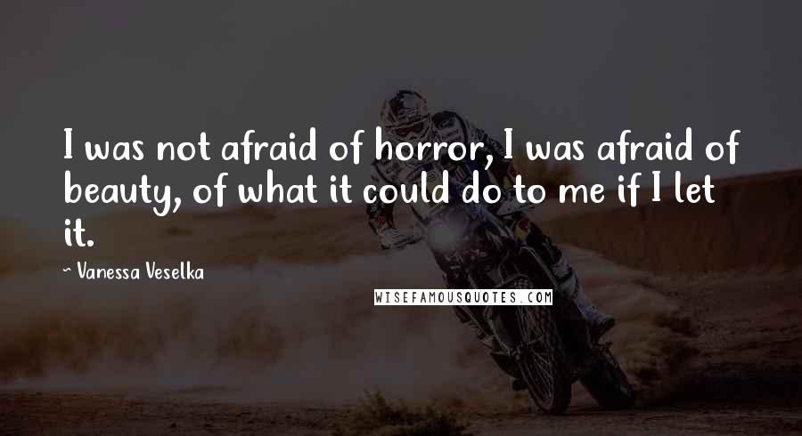 Vanessa Veselka Quotes: I was not afraid of horror, I was afraid of beauty, of what it could do to me if I let it.