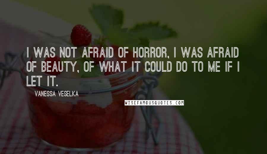 Vanessa Veselka Quotes: I was not afraid of horror, I was afraid of beauty, of what it could do to me if I let it.