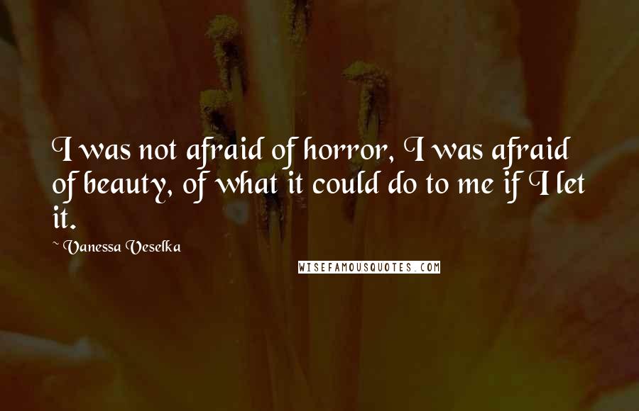 Vanessa Veselka Quotes: I was not afraid of horror, I was afraid of beauty, of what it could do to me if I let it.