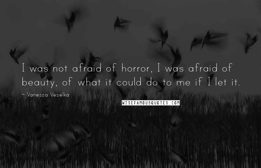 Vanessa Veselka Quotes: I was not afraid of horror, I was afraid of beauty, of what it could do to me if I let it.