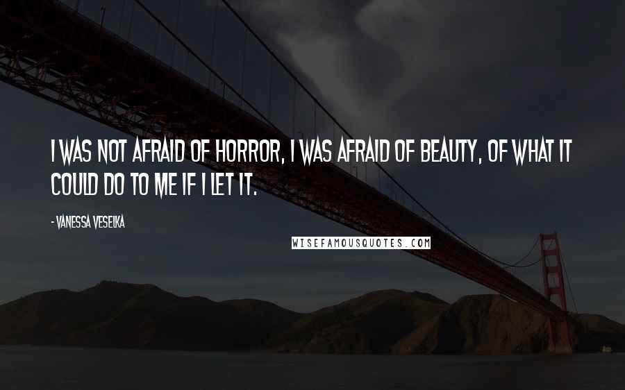 Vanessa Veselka Quotes: I was not afraid of horror, I was afraid of beauty, of what it could do to me if I let it.