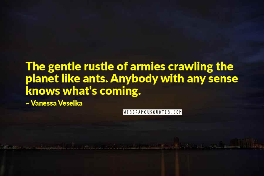 Vanessa Veselka Quotes: The gentle rustle of armies crawling the planet like ants. Anybody with any sense knows what's coming.