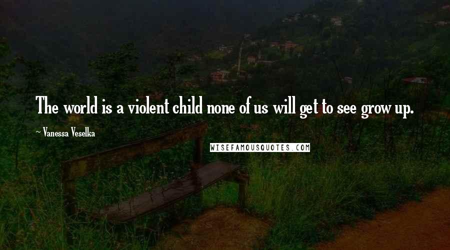 Vanessa Veselka Quotes: The world is a violent child none of us will get to see grow up.