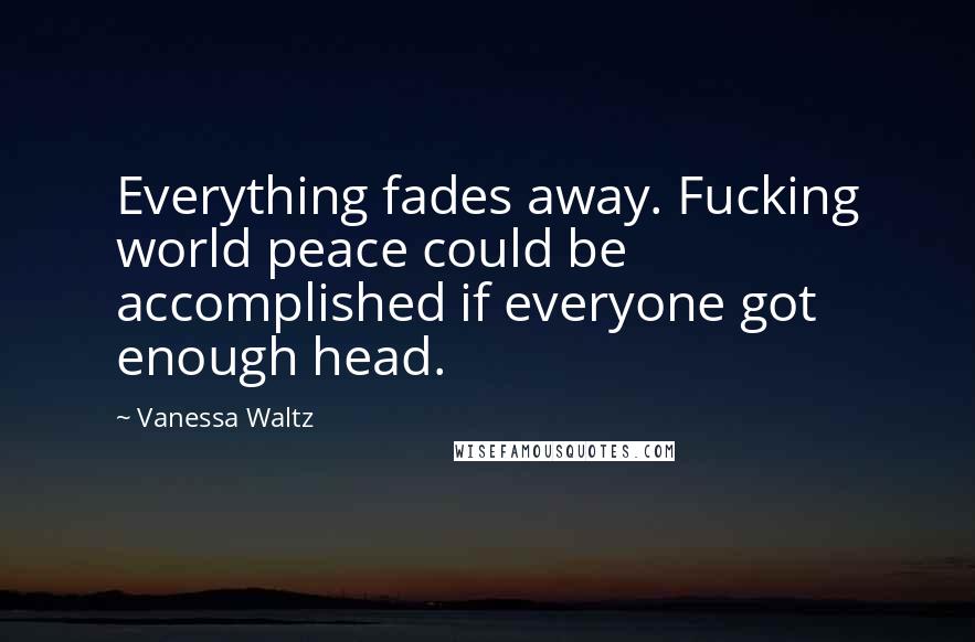 Vanessa Waltz Quotes: Everything fades away. Fucking world peace could be accomplished if everyone got enough head.