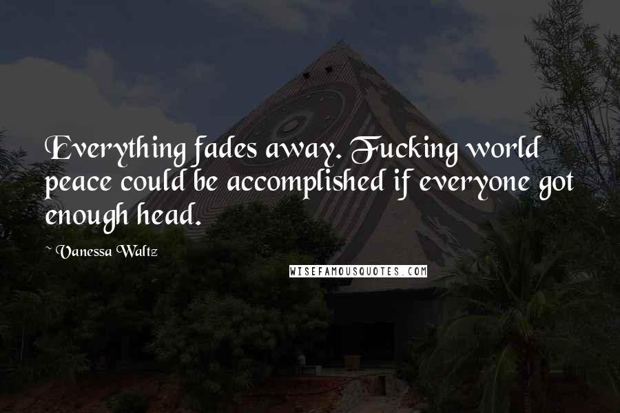 Vanessa Waltz Quotes: Everything fades away. Fucking world peace could be accomplished if everyone got enough head.