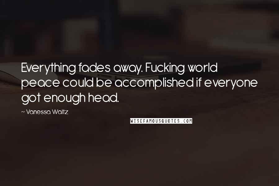 Vanessa Waltz Quotes: Everything fades away. Fucking world peace could be accomplished if everyone got enough head.