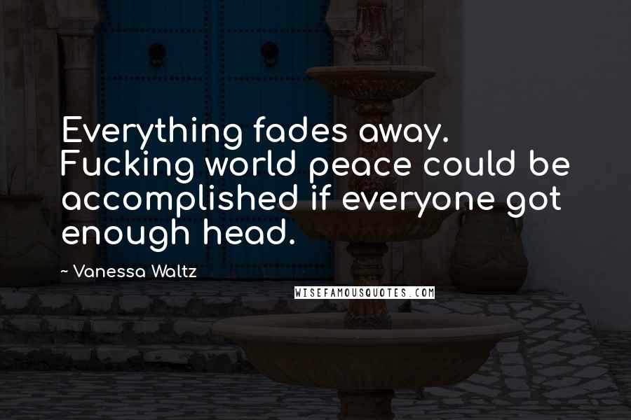 Vanessa Waltz Quotes: Everything fades away. Fucking world peace could be accomplished if everyone got enough head.