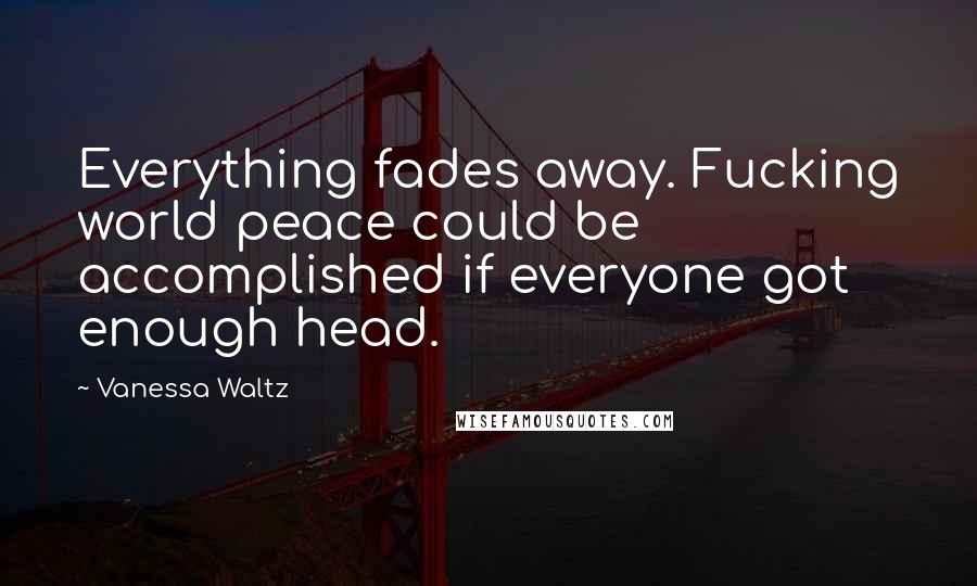 Vanessa Waltz Quotes: Everything fades away. Fucking world peace could be accomplished if everyone got enough head.