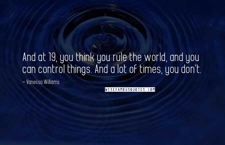 Vanessa Williams Quotes: And at 19, you think you rule the world, and you can control things. And a lot of times, you don't.