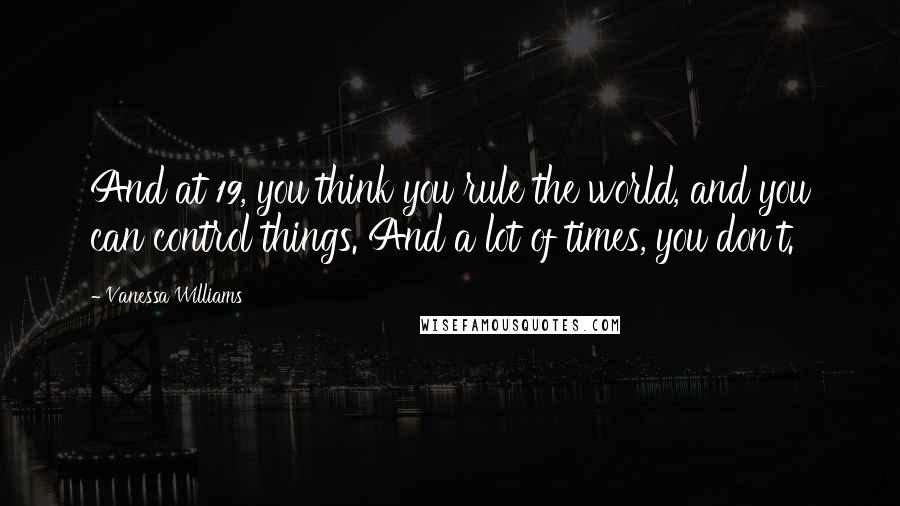 Vanessa Williams Quotes: And at 19, you think you rule the world, and you can control things. And a lot of times, you don't.