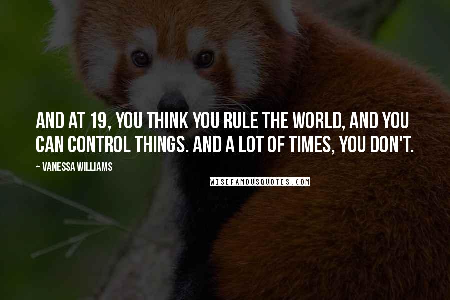 Vanessa Williams Quotes: And at 19, you think you rule the world, and you can control things. And a lot of times, you don't.