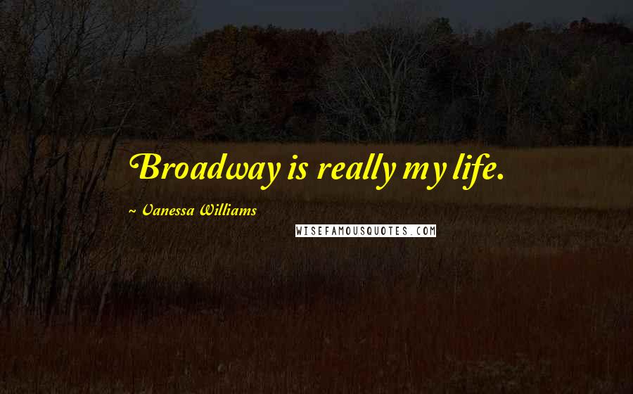 Vanessa Williams Quotes: Broadway is really my life.