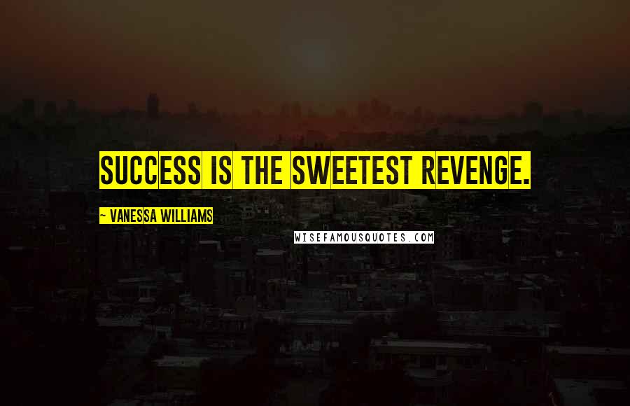 Vanessa Williams Quotes: Success is the sweetest revenge.