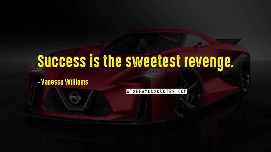 Vanessa Williams Quotes: Success is the sweetest revenge.