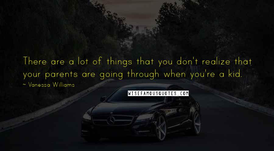 Vanessa Williams Quotes: There are a lot of things that you don't realize that your parents are going through when you're a kid.