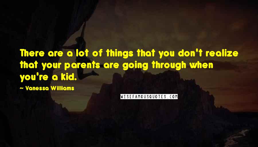 Vanessa Williams Quotes: There are a lot of things that you don't realize that your parents are going through when you're a kid.