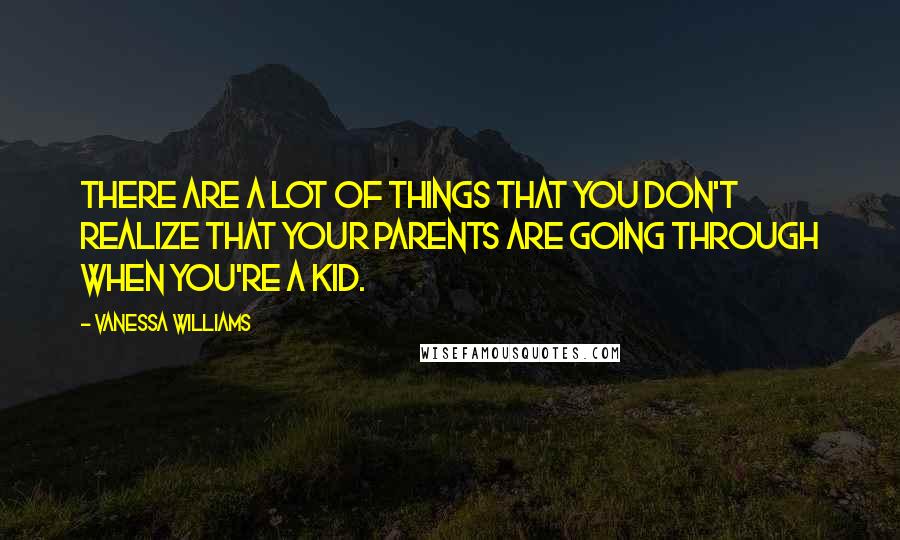 Vanessa Williams Quotes: There are a lot of things that you don't realize that your parents are going through when you're a kid.