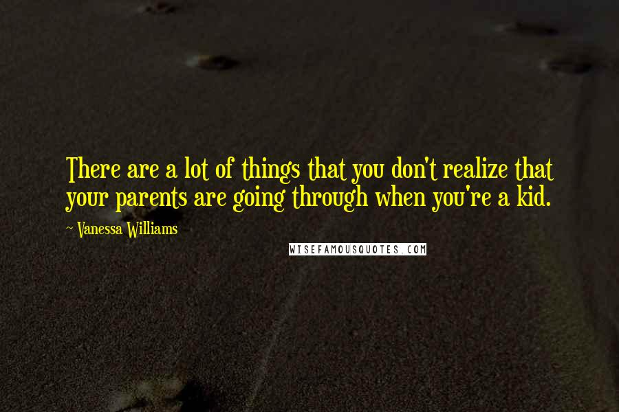 Vanessa Williams Quotes: There are a lot of things that you don't realize that your parents are going through when you're a kid.