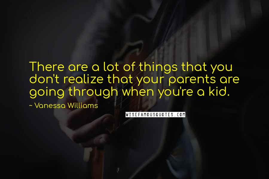 Vanessa Williams Quotes: There are a lot of things that you don't realize that your parents are going through when you're a kid.