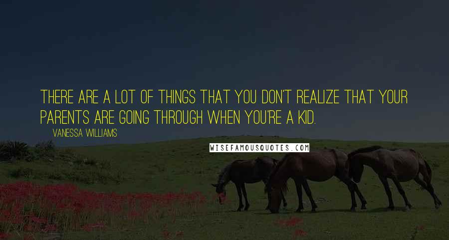 Vanessa Williams Quotes: There are a lot of things that you don't realize that your parents are going through when you're a kid.