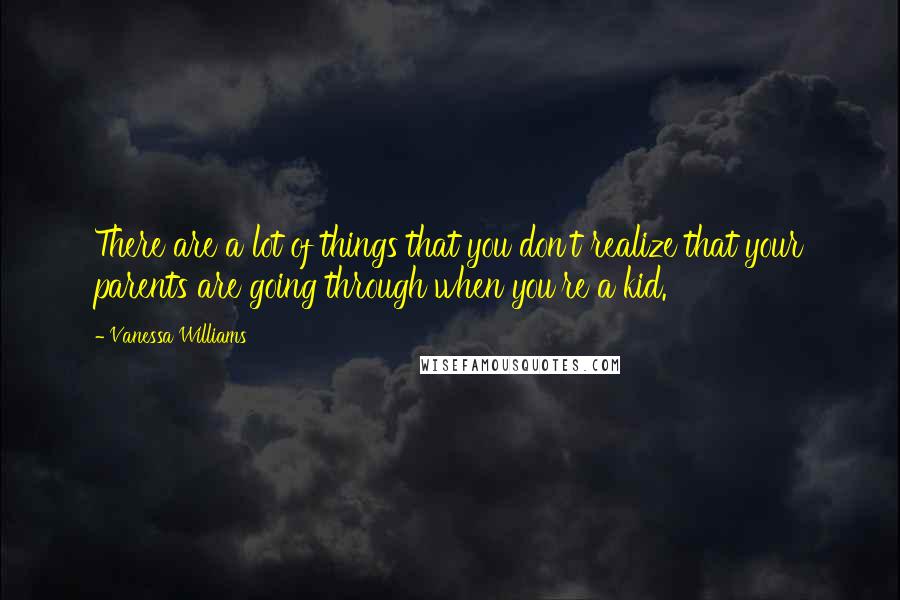 Vanessa Williams Quotes: There are a lot of things that you don't realize that your parents are going through when you're a kid.