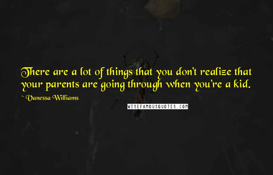 Vanessa Williams Quotes: There are a lot of things that you don't realize that your parents are going through when you're a kid.