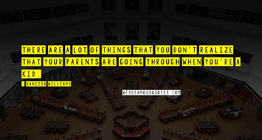 Vanessa Williams Quotes: There are a lot of things that you don't realize that your parents are going through when you're a kid.