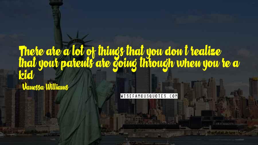 Vanessa Williams Quotes: There are a lot of things that you don't realize that your parents are going through when you're a kid.