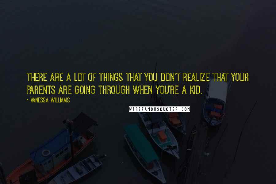 Vanessa Williams Quotes: There are a lot of things that you don't realize that your parents are going through when you're a kid.