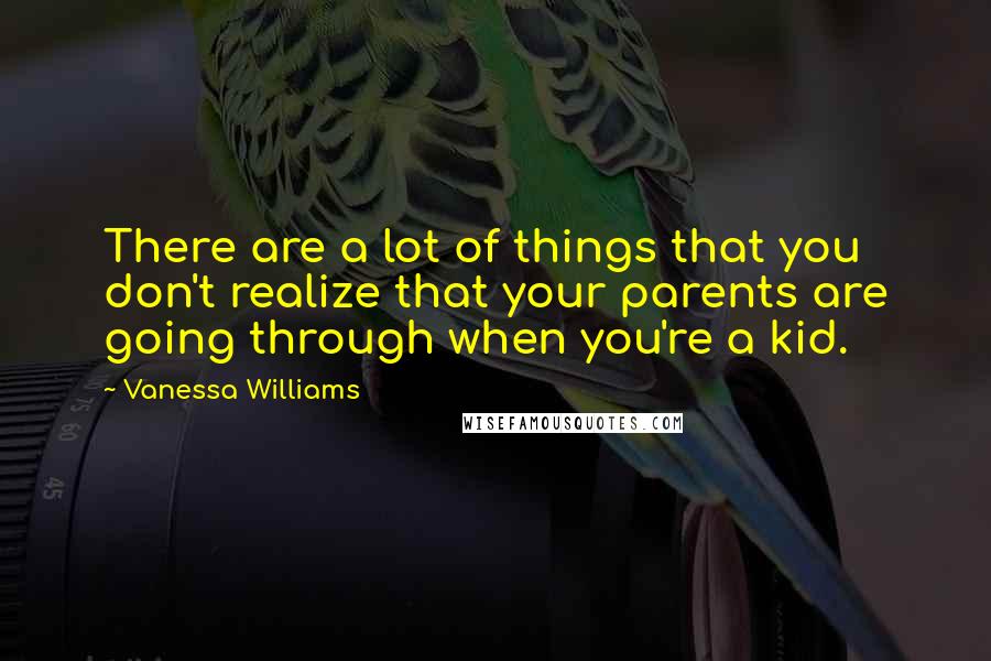 Vanessa Williams Quotes: There are a lot of things that you don't realize that your parents are going through when you're a kid.