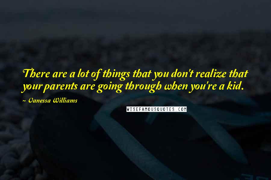 Vanessa Williams Quotes: There are a lot of things that you don't realize that your parents are going through when you're a kid.