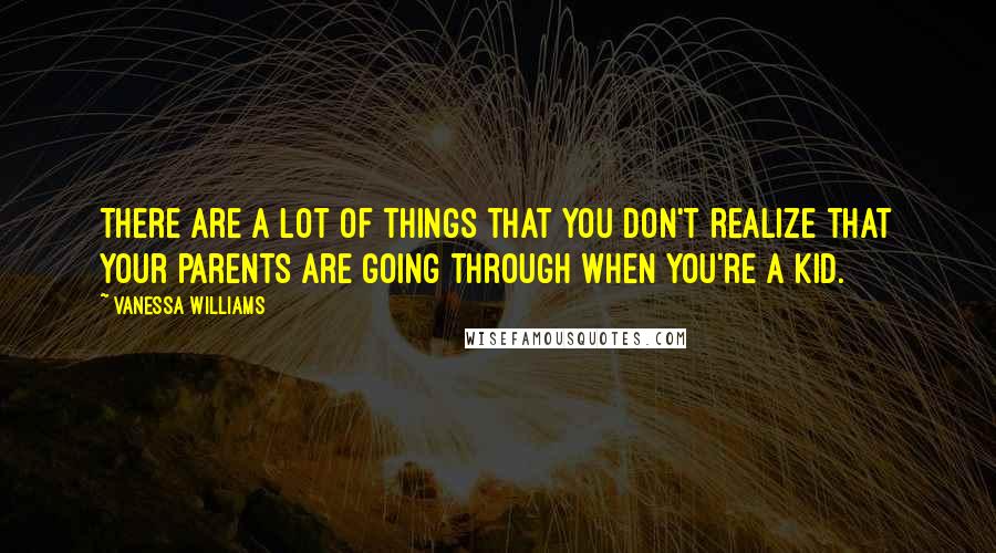 Vanessa Williams Quotes: There are a lot of things that you don't realize that your parents are going through when you're a kid.