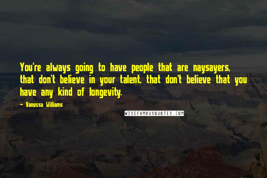 Vanessa Williams Quotes: You're always going to have people that are naysayers, that don't believe in your talent, that don't believe that you have any kind of longevity.