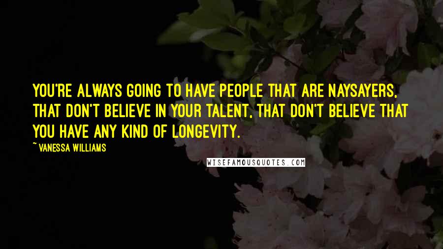 Vanessa Williams Quotes: You're always going to have people that are naysayers, that don't believe in your talent, that don't believe that you have any kind of longevity.