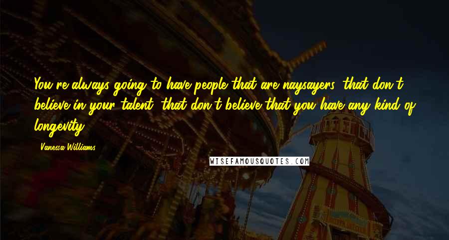 Vanessa Williams Quotes: You're always going to have people that are naysayers, that don't believe in your talent, that don't believe that you have any kind of longevity.