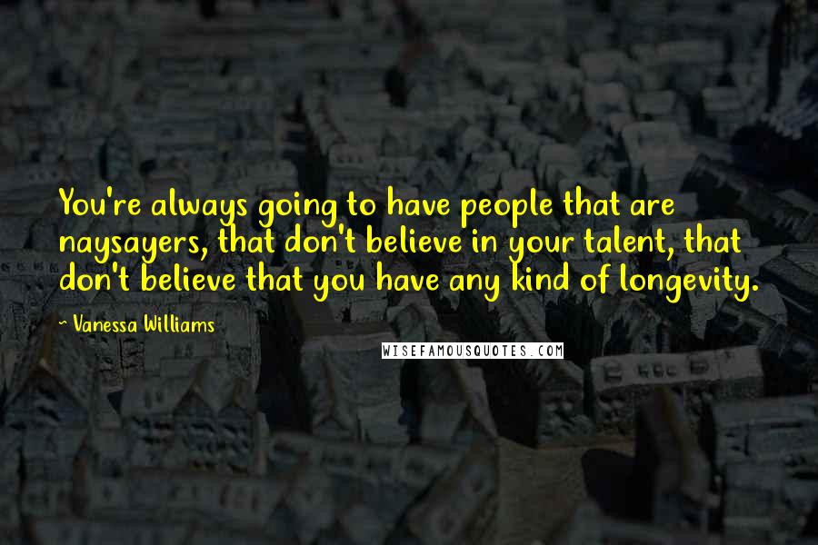 Vanessa Williams Quotes: You're always going to have people that are naysayers, that don't believe in your talent, that don't believe that you have any kind of longevity.