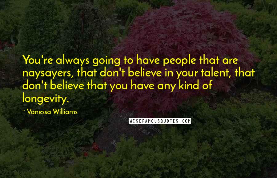 Vanessa Williams Quotes: You're always going to have people that are naysayers, that don't believe in your talent, that don't believe that you have any kind of longevity.