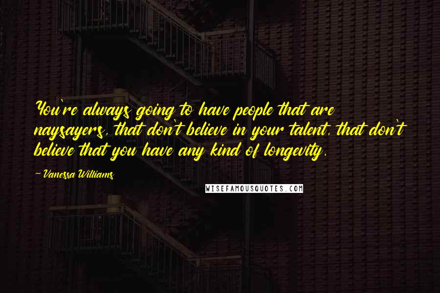 Vanessa Williams Quotes: You're always going to have people that are naysayers, that don't believe in your talent, that don't believe that you have any kind of longevity.