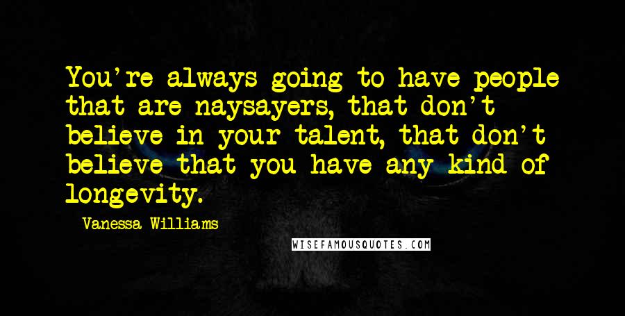 Vanessa Williams Quotes: You're always going to have people that are naysayers, that don't believe in your talent, that don't believe that you have any kind of longevity.