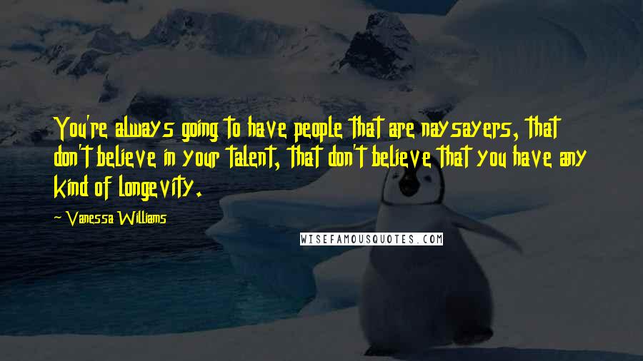 Vanessa Williams Quotes: You're always going to have people that are naysayers, that don't believe in your talent, that don't believe that you have any kind of longevity.