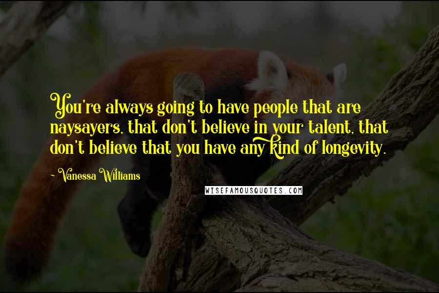 Vanessa Williams Quotes: You're always going to have people that are naysayers, that don't believe in your talent, that don't believe that you have any kind of longevity.