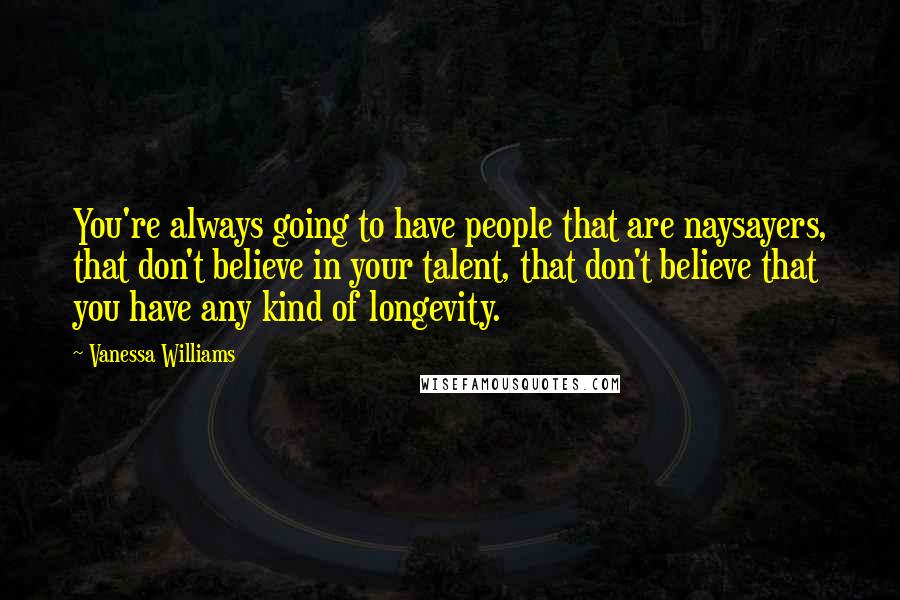 Vanessa Williams Quotes: You're always going to have people that are naysayers, that don't believe in your talent, that don't believe that you have any kind of longevity.